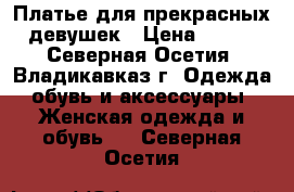 Платье для прекрасных девушек › Цена ­ 800 - Северная Осетия, Владикавказ г. Одежда, обувь и аксессуары » Женская одежда и обувь   . Северная Осетия